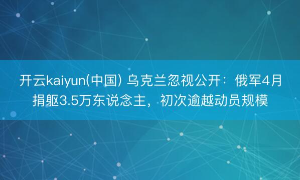 开云kaiyun(中国) 乌克兰忽视公开：俄军4月捐躯3.5万东说念主，初次逾越动员规模