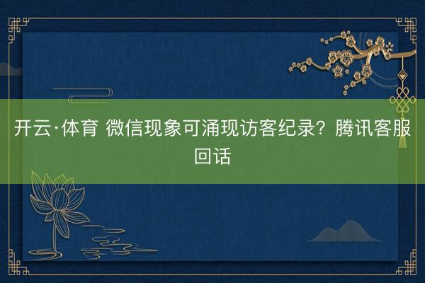 开云·体育 微信现象可涌现访客纪录？腾讯客服回话