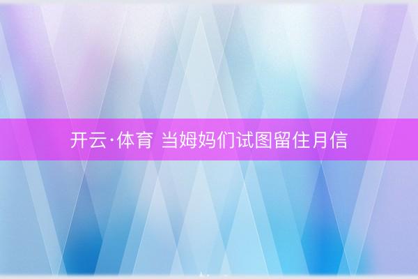 开云·体育 当姆妈们试图留住月信