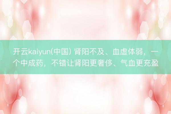 开云kaiyun(中国) 肾阳不及、血虚体弱，一个中成药，不错让肾阳更奢侈、气血更充盈