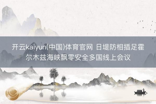 开云kaiyun(中国)体育官网 日堤防相插足霍尔木兹海峡飘零安全多国线上会议