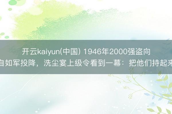 开云kaiyun(中国) 1946年2000强盗向自如军投降，洗尘宴上级令看到一幕：把他们持起来