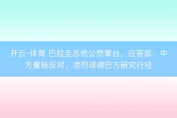 开云·体育 巴拉圭总统公然窜台，应答部：中方矍铄反对、浓烈诽谤巴方研究行径