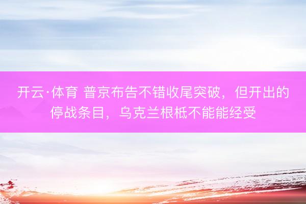 开云·体育 普京布告不错收尾突破，但开出的停战条目，乌克兰根柢不能能经受