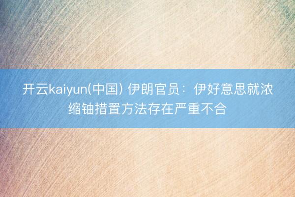 开云kaiyun(中国) 伊朗官员：伊好意思就浓缩铀措置方法存在严重不合