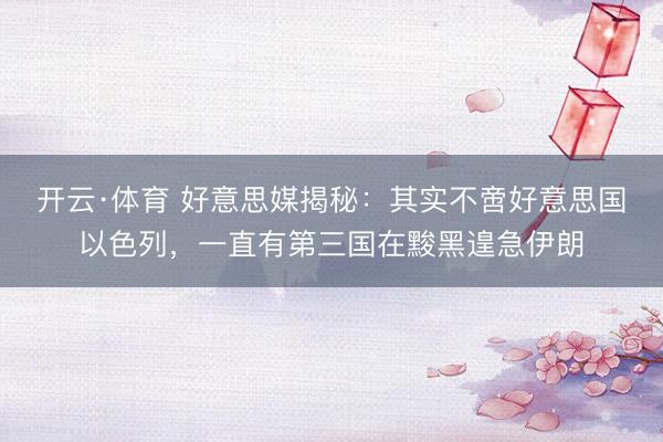 开云·体育 好意思媒揭秘：其实不啻好意思国以色列，一直有第三国在黢黑遑急伊朗