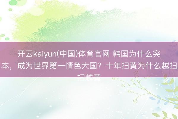 开云kaiyun(中国)体育官网 韩国为什么突出日本，成为世界第一情色大国？十年扫黄为什么越扫越黄