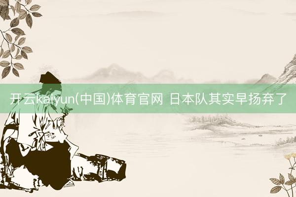 开云kaiyun(中国)体育官网 日本队其实早扬弃了