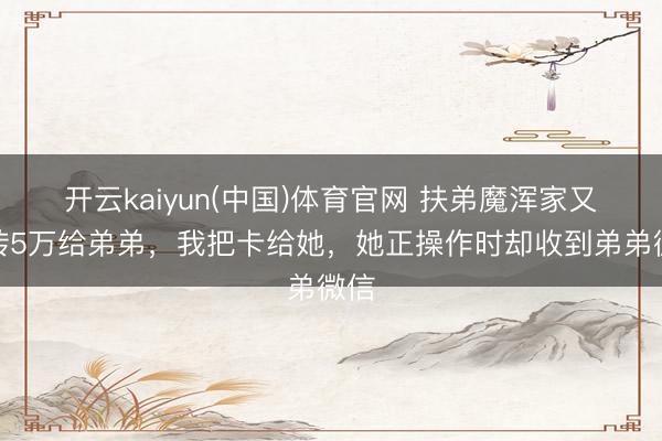 开云kaiyun(中国)体育官网 扶弟魔浑家又要转5万给弟弟，我把卡给她，她正操作时却收到弟弟微信