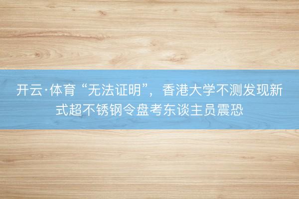 开云·体育 “无法证明”，香港大学不测发现新式超不锈钢令盘考东谈主员震恐