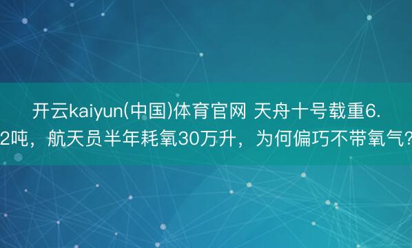 开云kaiyun(中国)体育官网 天舟十号载重6.2吨，航天员半年耗氧30万升，为何偏巧不带氧气？