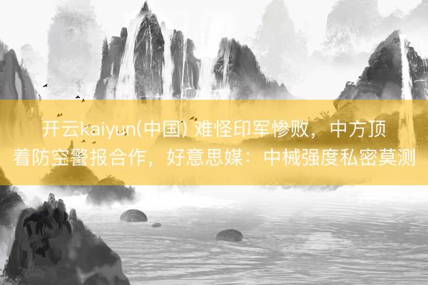 开云kaiyun(中国) 难怪印军惨败，中方顶着防空警报合作，好意思媒：中械强度私密莫测