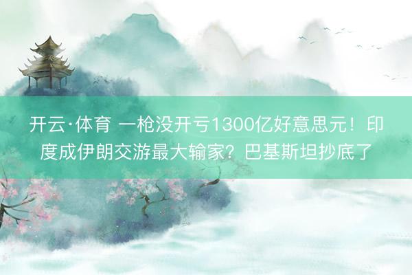 开云·体育 一枪没开亏1300亿好意思元！印度成伊朗交游最大输家？巴基斯坦抄底了