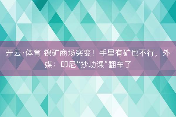 开云·体育 镍矿商场突变！手里有矿也不行，外媒：印尼“抄功课”翻车了