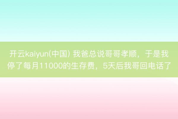 开云kaiyun(中国) 我爸总说哥哥孝顺，于是我停了每月11000的生存费，5天后我哥回电话了