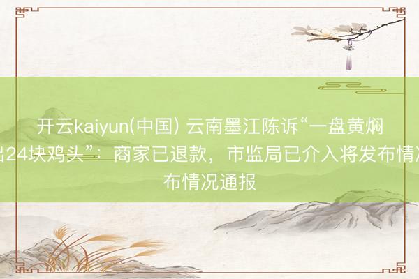 开云kaiyun(中国) 云南墨江陈诉“一盘黄焖鸡吃出24块鸡头”：商家已退款，市监局已介入将发布情况通报