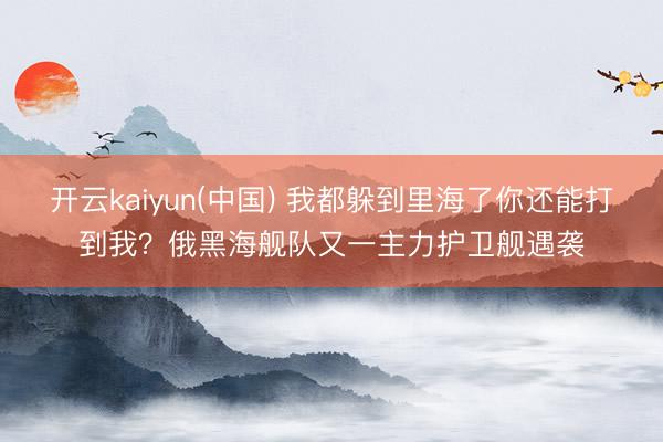 开云kaiyun(中国) 我都躲到里海了你还能打到我？俄黑海舰队又一主力护卫舰遇袭