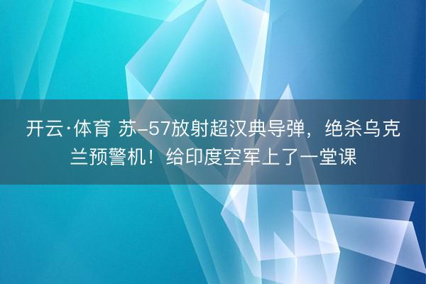 开云·体育 苏-57放射超汉典导弹，绝杀乌克兰预警机！给印度空军上了一堂课