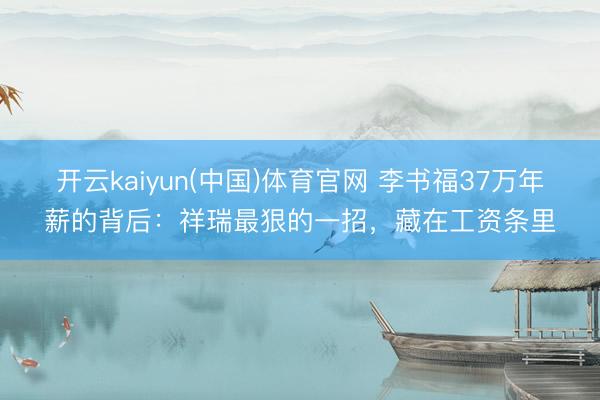 开云kaiyun(中国)体育官网 李书福37万年薪的背后：祥瑞最狠的一招，藏在工资条里