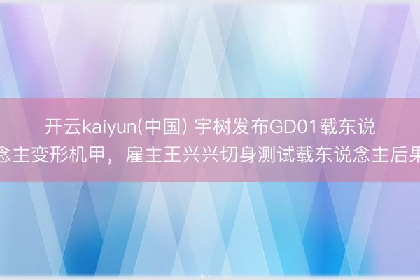 开云kaiyun(中国) 宇树发布GD01载东说念主变形机甲，雇主王兴兴切身测试载东说念主后果