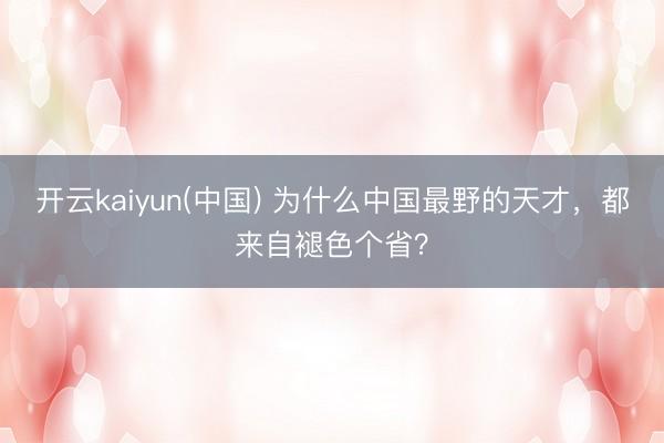 开云kaiyun(中国) 为什么中国最野的天才，都来自褪色个省？