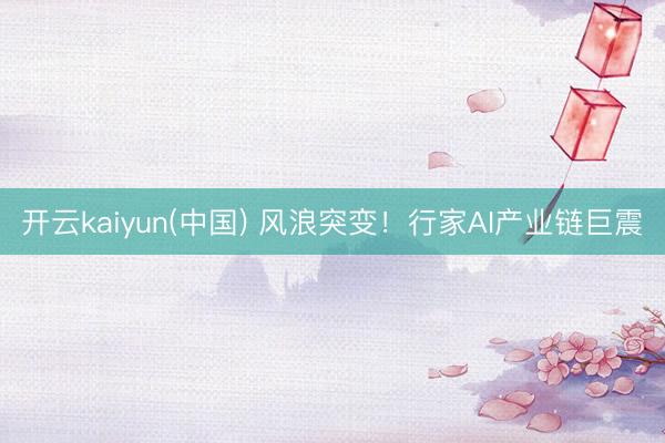 开云kaiyun(中国) 风浪突变！行家AI产业链巨震