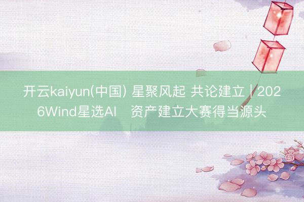 开云kaiyun(中国) 星聚风起 共论建立 | 2026Wind星选AI⁺资产建立大赛得当源头