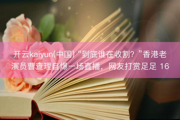 开云kaiyun(中国) “到底谁在收割？”香港老演员曹查理自爆一场直播，网友打赏足足 16