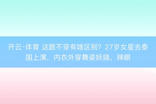 开云·体育 这跟不穿有啥区别？27岁女星去泰国上演，内衣外穿舞姿妖娆，辣眼