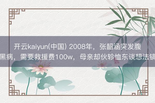 开云kaiyun(中国) 2008年，张韶涵突发腹黑病，需要救援费100w，母亲却伙轸恤东谈想法镐