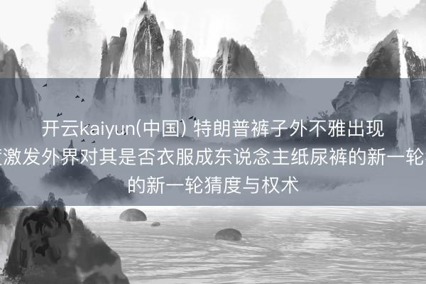 开云kaiyun(中国) 特朗普裤子外不雅出现相当，再度激发外界对其是否衣服成东说念主纸尿裤的新一轮猜度与权术