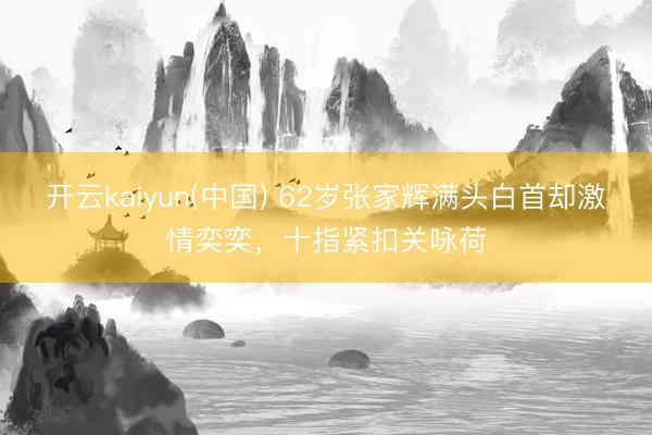 开云kaiyun(中国) 62岁张家辉满头白首却激情奕奕，十指紧扣关咏荷