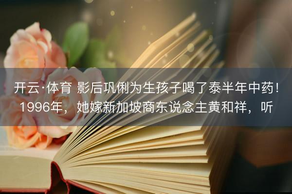 开云·体育 影后巩俐为生孩子喝了泰半年中药！1996年，她嫁新加坡商东说念主黄和祥，听
