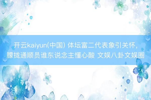 开云kaiyun(中国) 体坛富二代表象引关怀，朦拢通顺员谁东说念主懂心酸 文娱八卦文娱圈