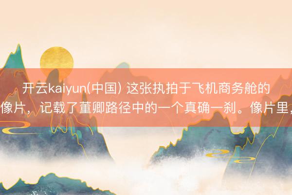开云kaiyun(中国) 这张执拍于飞机商务舱的像片，记载了董卿路径中的一个真确一刹。像片里，