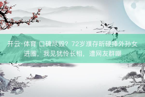 开云·体育 口碑尽毁？72岁濮存昕硬捧外孙女进圈，我见犹怜长相，遭网友群嘲