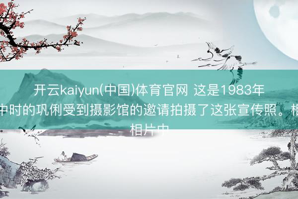 开云kaiyun(中国)体育官网 这是1983年上高中时的巩俐受到摄影馆的邀请拍摄了这张宣传照。相片中