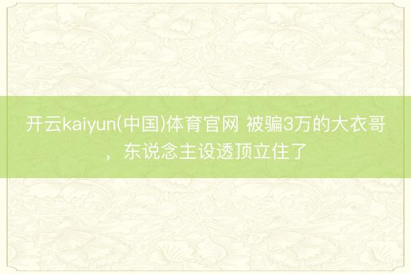 开云kaiyun(中国)体育官网 被骗3万的大衣哥，东说念主设透顶立住了