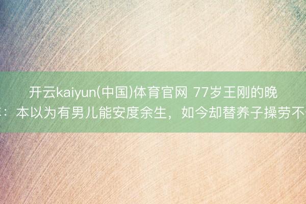 开云kaiyun(中国)体育官网 77岁王刚的晚年：本以为有男儿能安度余生，如今却替养子操劳不休