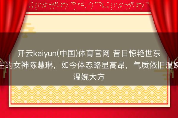 开云kaiyun(中国)体育官网 昔日惊艳世东说念主的女神陈慧琳，如今体态略显高昂，气质依旧温婉大方