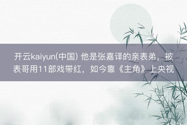 开云kaiyun(中国) 他是张嘉译的亲表弟，被表哥用11部戏带红，如今靠《主角》上央视