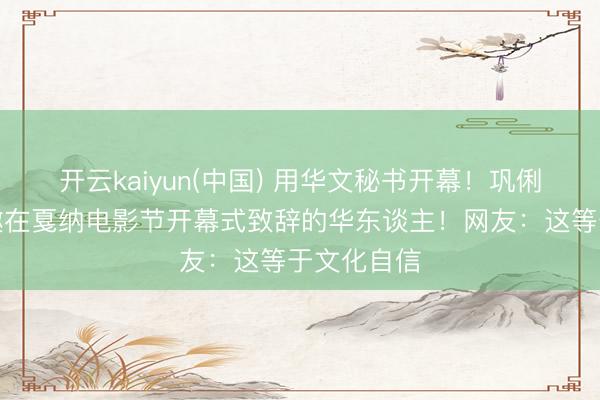 开云kaiyun(中国) 用华文秘书开幕！巩俐成首位受邀在戛纳电影节开幕式致辞的华东谈主！网友：这等于文化自信