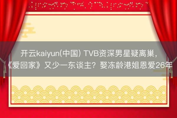 开云kaiyun(中国) TVB资深男星疑离巢，《爱回家》又少一东谈主？娶冻龄港姐恩爱26年