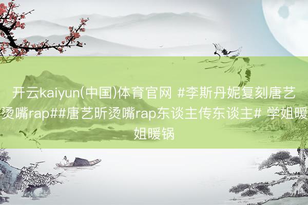 开云kaiyun(中国)体育官网 #李斯丹妮复刻唐艺昕烫嘴rap##唐艺昕烫嘴rap东谈主传东谈主# 学姐暖锅