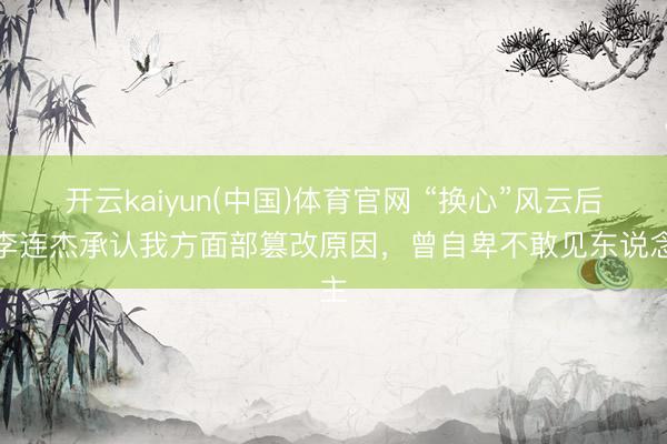 开云kaiyun(中国)体育官网 “换心”风云后，李连杰承认我方面部篡改原因，曾自卑不敢见东说念主