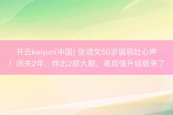 开云kaiyun(中国) 张颂文50岁诞辰吐心声！闭关2年，炸出2部大剧，高启强升级版来了