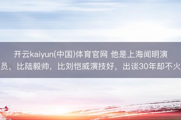 开云kaiyun(中国)体育官网 他是上海闻明演员，比陆毅帅，比刘恺威演技好，出谈30年却不火