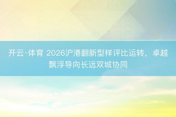 开云·体育 2026沪港翻新型样评比运转，卓越飘浮导向长远双城协同