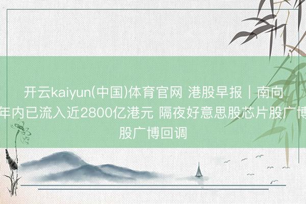 开云kaiyun(中国)体育官网 港股早报｜南向资金年内已流入近2800亿港元 隔夜好意思股芯片股广博回调