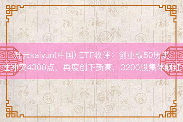 开云kaiyun(中国) ETF收评：创业板50历史性冲突4300点，再度创下新高，3200股集体飘红